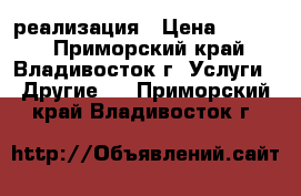 реализация › Цена ­ 1 000 - Приморский край, Владивосток г. Услуги » Другие   . Приморский край,Владивосток г.